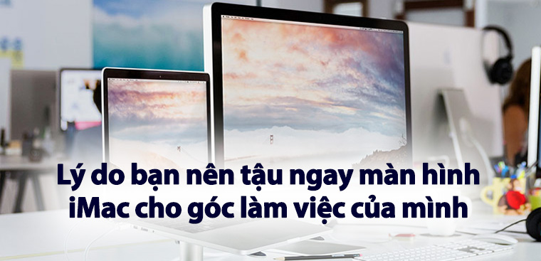 Có nên mua iMac? Lý do bạn nên mua ngay màn hình iMac cho góc làm việc