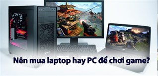 Nên mua laptop gaming hay PC để chơi game thì phù hợp hơn