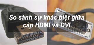 So sánh sự khác biệt giữa cáp DVI và HDMI bạn cần biết