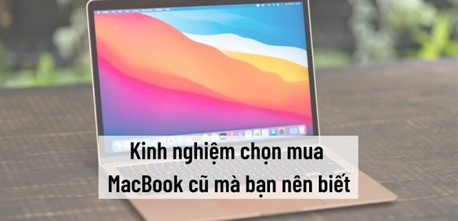 Có nên mua MacBook cũ không? Mua đời nào? Kinh nghiệm chọn mua MacBook cũ