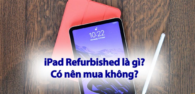iPad Refurbished là gì? Có nên mua không? Điều cần biết về hàng Apple Refurbished