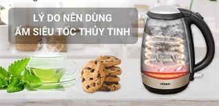 Ấm siêu tốc thuỷ tinh có tốt không? 10 lý do dùng ấm siêu tốc thuỷ tinh