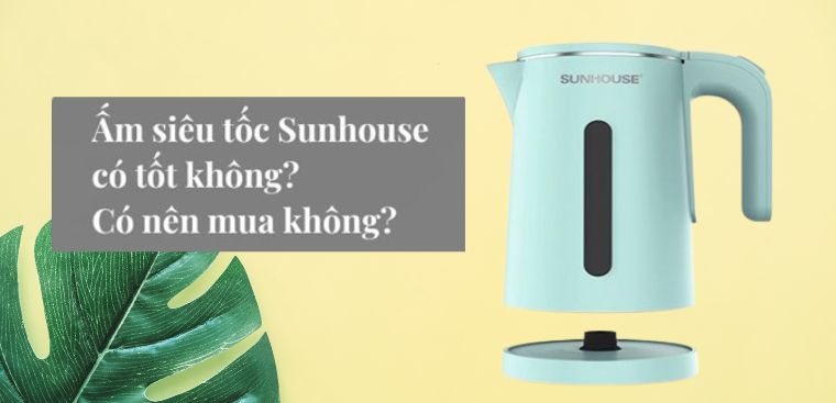 Ấm siêu tốc Sunhouse có tốt không? Có nên mua không?