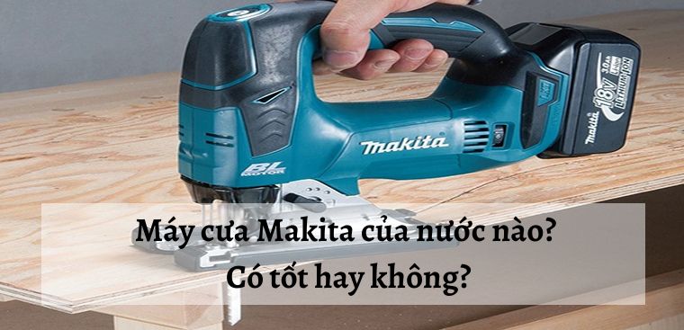 Máy cưa Makita của nước nào? Có tốt hay không?
