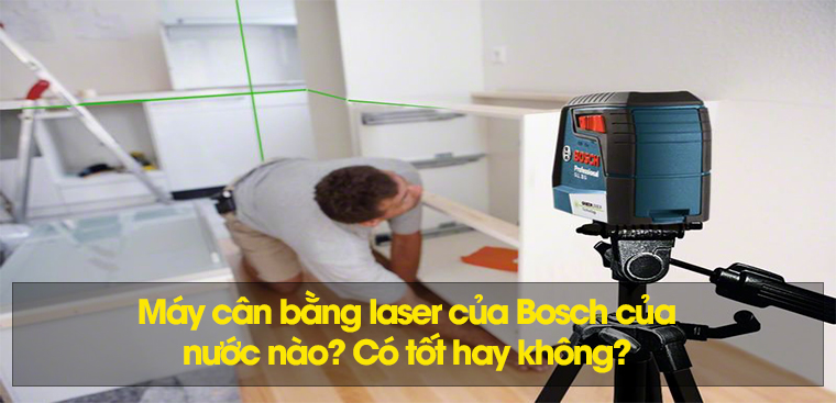 Máy cân bằng laser của Bosch của nước nào? Có tốt hay không?