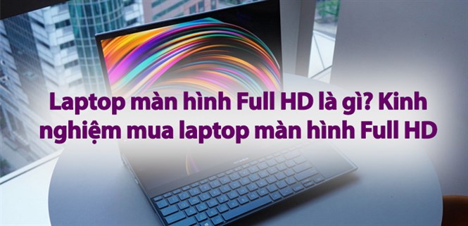 Laptop màn hình Full HD là gì? 5 lưu ý khi mua laptop màn hình Full HD