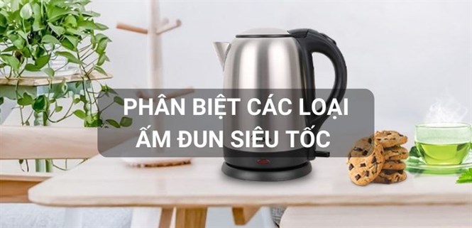 Phân biệt các loại ấm đun siêu tốc phổ biến trên thị trường