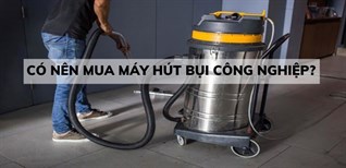 Có nên mua máy hút bụi công nghiệp? Những lưu ý gì khi sử dụng