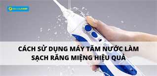 Cách sử dụng máy tăm nước làm sạch răng miệng hiệu quả