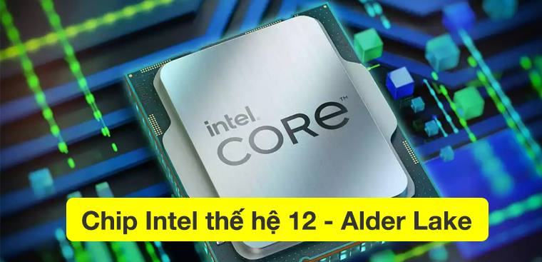 Khám phá chip Intel thế hệ 12 - Alder Lake: Hiệu suất mạnh, tối ưu hiệu quả các tác vụ