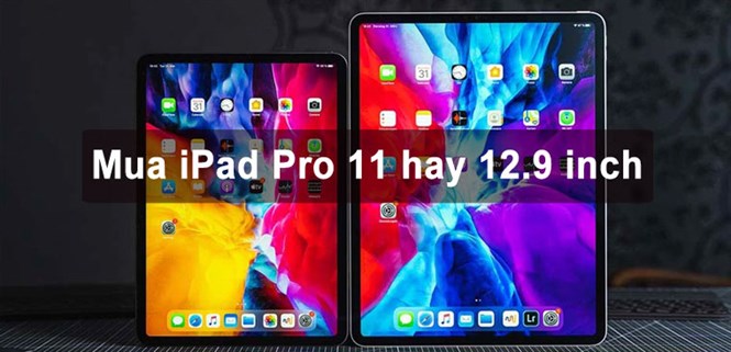 Nên mua iPad Pro 11 inch hay 12.9 inch? Cách chọn kích thước phù hợp