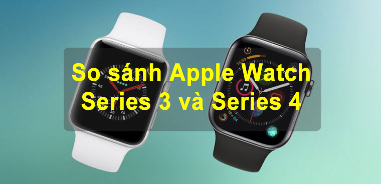 Review so sánh Apple Watch Series 3 và Series 4. Đâu là Apple Watch giá rẻ đáng mua