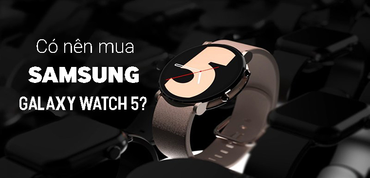 Có nên mua Galaxy Watch 5? Lý do nên mua ngay smartwatch mới nhất từ nhà Samsung