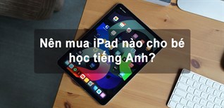 Nên mua iPad nào cho bé học tiếng Anh? Tiêu chí chọn mua iPad cho trẻ