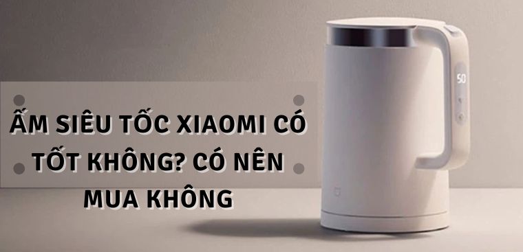Ấm siêu tốc Xiaomi có tốt không? Có nên mua hay không?