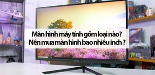 Màn hình máy tính gồm các loại nào? Nên mua màn hình bao nhiêu inch là hợp lý