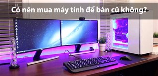 Có nên mua PC (máy tính để bàn) cũ? Cách chọn mua máy tính để bàn cũ