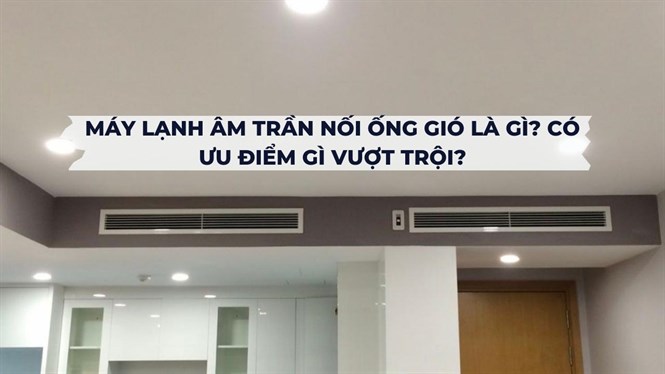 Máy lạnh âm trần nối ống gió là gì? Có ưu điểm gì vượt trội?