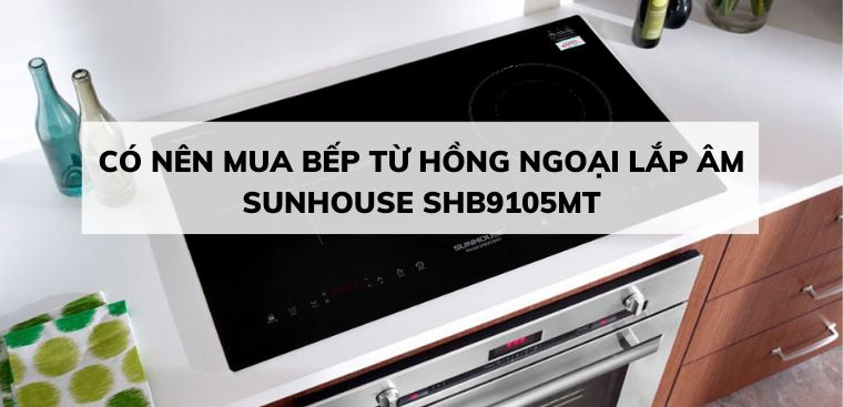 9 lý do nên mua bếp từ hồng ngoại lắp âm Sunhouse SHB9105MT