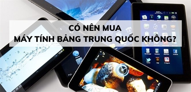 Có nên mua máy tính bảng Trung Quốc? Kinh nghiệm chọn máy tính bảng Trung Quốc