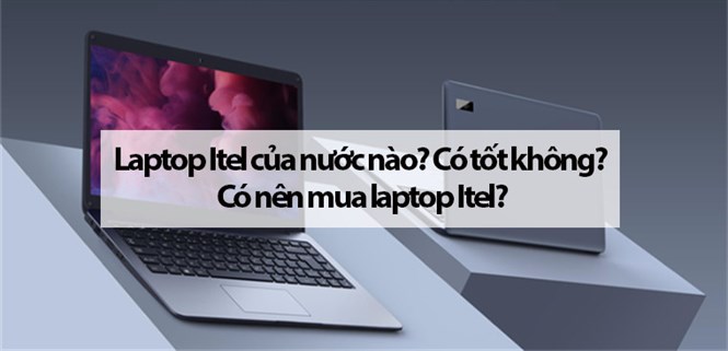 Laptop Itel của nước nào? Có tốt không? Có nên mua laptop Itel?