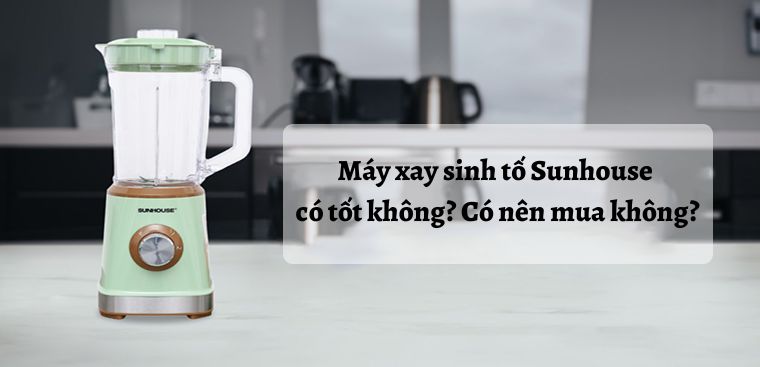 Máy xay sinh tố Sunhouse có tốt không? Có nên mua không?