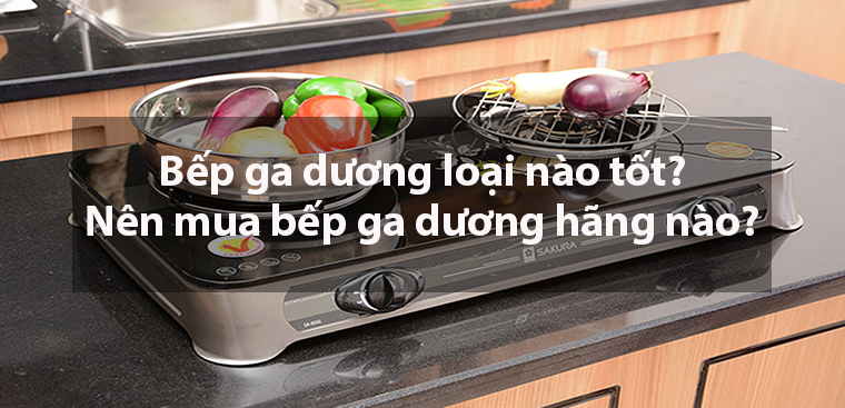 Bếp ga dương loại nào tốt? Nên mua bếp ga dương hãng nào?