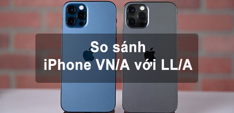 So sánh iPhone VN/A với iPhone LL/A. Nên mua loại nào tốt hơn?