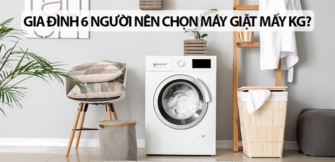 Gia đình 6 người nên chọn mua máy giặt mấy kg là hợp lý?