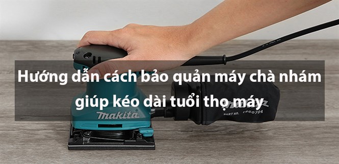 Hướng dẫn cách bảo quản máy chà nhám giúp kéo dài tuổi thọ máy