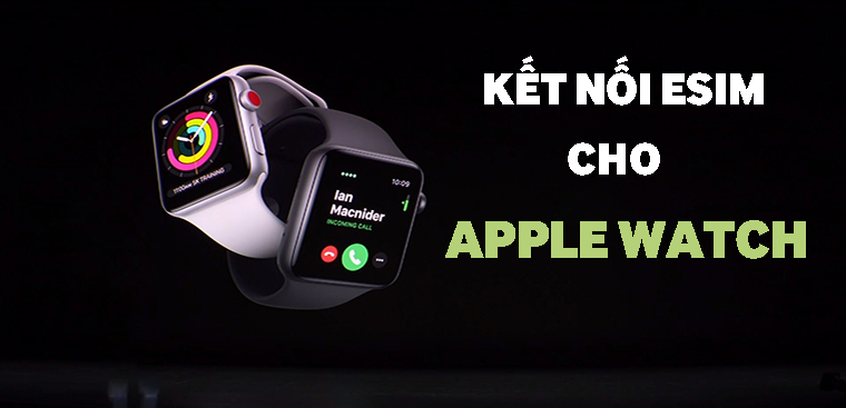 Cách kết nối eSIM cho Apple Watch. Các dòng Apple Watch được hỗ trợ eSIM