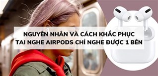 Tai nghe AirPods chỉ nghe được 1 bên - Nguyên nhân và cách khắc phục
