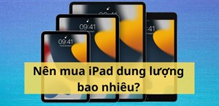 Nên mua iPad dung lượng bao nhiêu để phù hợp với nhu cầu sử dụng?
