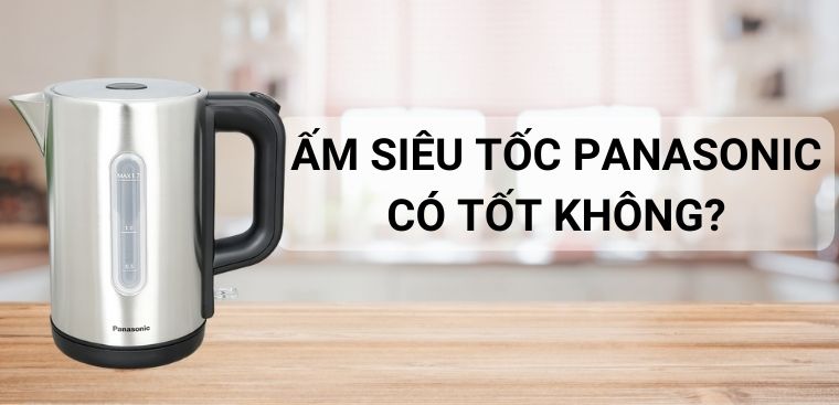 Ấm đun nước siêu tốc Panasonic có tốt không? Có nên dùng không?