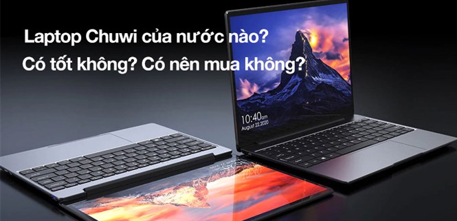 Laptop Chuwi của nước nào? Có tốt không? Có nên mua không?
