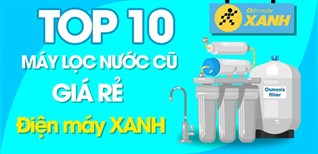 Top 10 máy lọc nước cũ giá rẻ, đáng mua nhất tại Điện máy XANH
