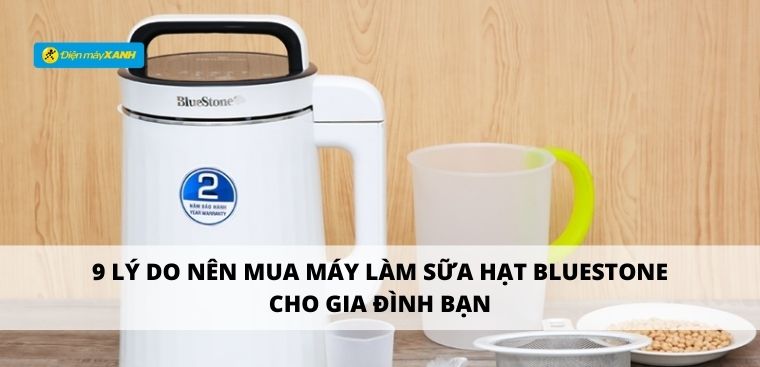 9 lý do nên mua máy làm sữa hạt BlueStone cho gia đình bạn