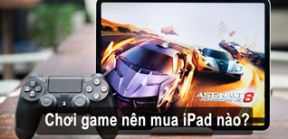 Chơi game nên mua iPad nào? Top 5 iPad chơi game tốt cấu hình cao