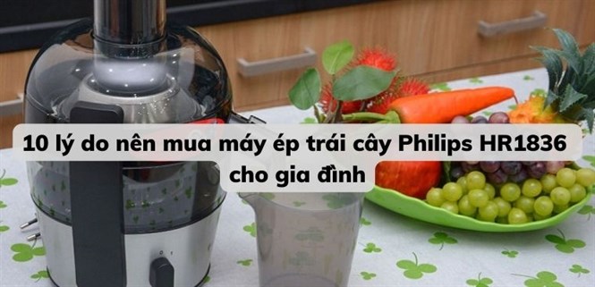 10 lý do nên mua máy ép trái cây Philips HR1836 cho gia đình
