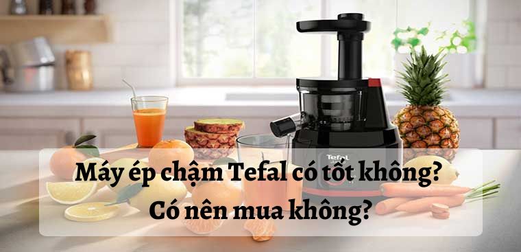 Máy ép chậm Tefal có tốt không? Có nên mua không?