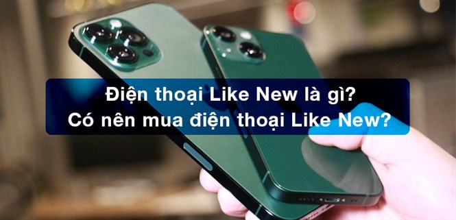 Điện thoại Like New là gì? Có nên mua điện thoại Like New?