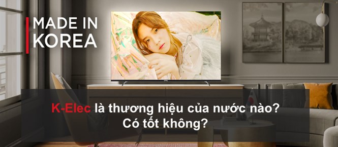 Tivi K-Elec là thương hiệu nước nào? Có tốt không?