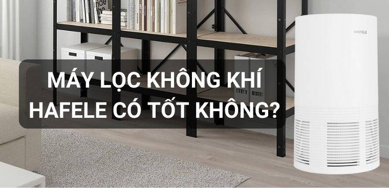 Máy lọc không khí Hafele có tốt không? Có nên mua không?
