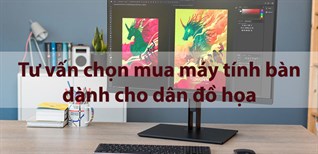 Tư vấn chọn mua máy tính bàn dành cho dân đồ họa tốt nhất