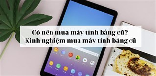 Có nên mua máy tính bảng cũ? Kinh nghiệm mua máy tính bảng cũ chuẩn nhất