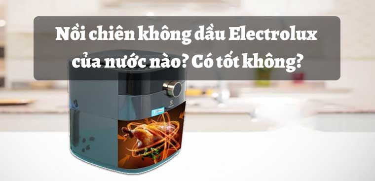 Nồi chiên không dầu Electrolux của nước nào? Có tốt không?