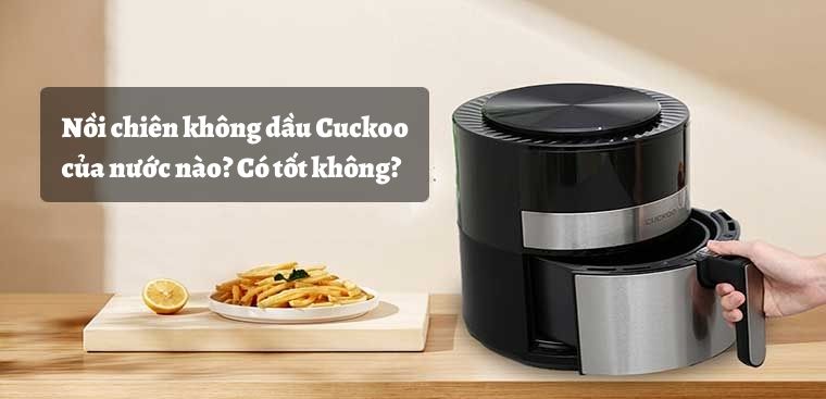 Nồi chiên không dầu Cuckoo của nước nào? Có tốt không?