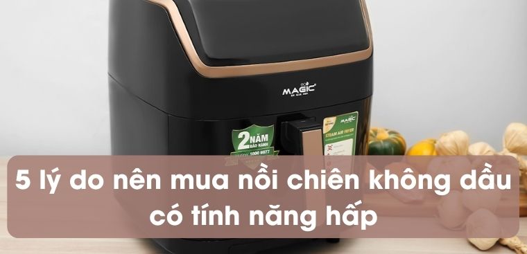 5 lý do nên sở hữu nồi chiên không dầu có tính năng hấp cho gia đình
