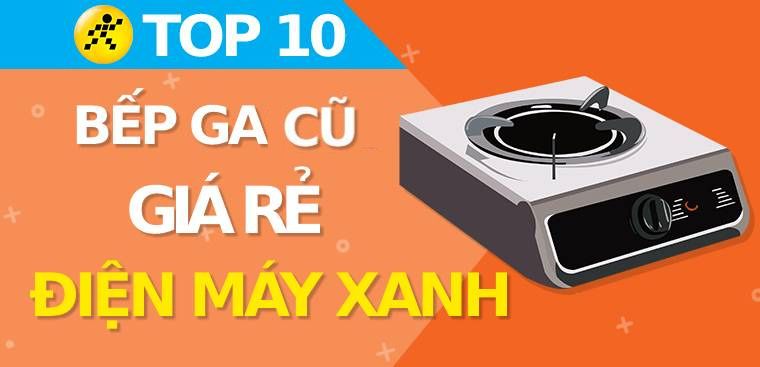 Top 10 bếp ga cũ giá rẻ, đáng mua nhất tại Điện máy XANH