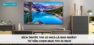 Tivi 32 inch có kích thước bao nhiêu? Nên mua tivi 32 inch nào tốt nhất?